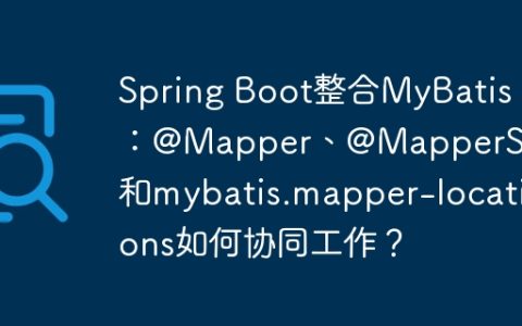 Spring Boot整合MyBatis：@Mapper、@MapperScan和mybatis.mapper-locations如何协同工作？