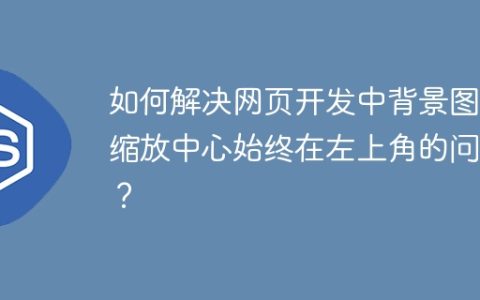 如何解决网页开发中背景图片缩放中心始终在左上角的问题？