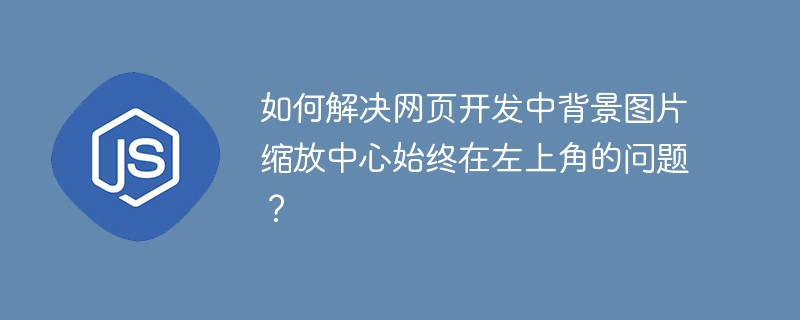 如何解决网页开发中背景图片缩放中心始终在左上角的问题?
