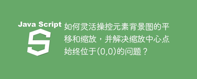 如何灵活操控元素背景图的平移和缩放,并解决缩放中心点始终位于(0,0)的问题?