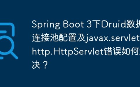 Spring Boot 3下Druid数据库连接池配置及javax.servlet.http.HttpServlet错误如何解决？