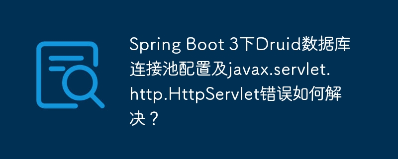Spring Boot 3下Druid数据库连接池配置及javax.servlet.http.HttpServlet错误如何解决?