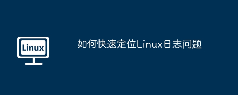 如何快速定位linux日志问题