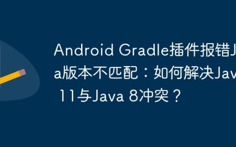 Android Gradle插件报错Java版本不匹配：如何解决Java 11与Java 8冲突？