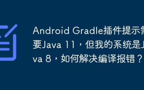 Android Gradle插件提示需要Java 11，但我的系统是Java 8，如何解决编译报错？