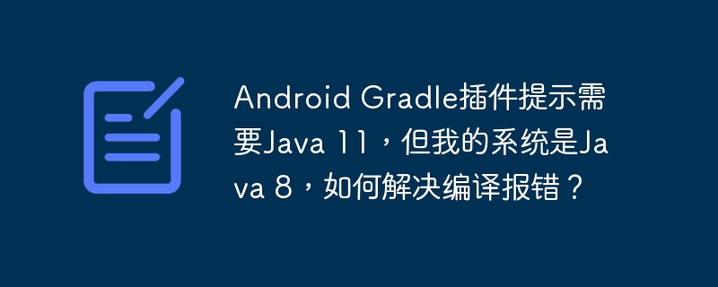 android gradle插件提示需要java 11，但我的系统是java 8，如何解决编译报错？