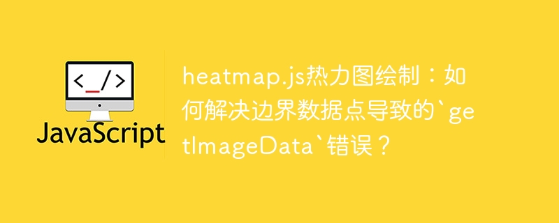 heatmap.js热力图绘制:如何解决边界数据点导致的`getimagedata`错误?