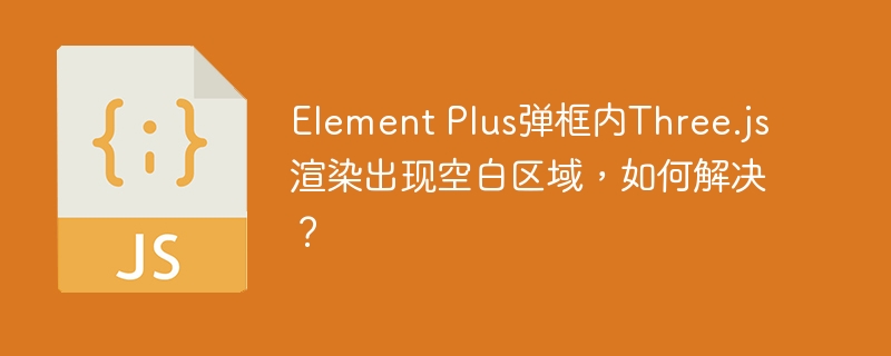 element plus弹框内three.js渲染出现空白区域,如何解决?