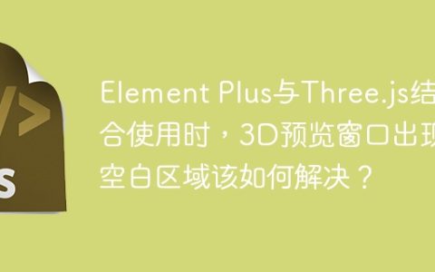 Element Plus与Three.js结合使用时，3D预览窗口出现空白区域该如何解决？