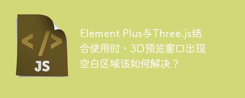 element plus与three.js结合使用时,3d预览窗口出现空白区域该如何解决?