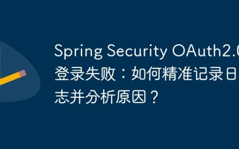 Spring Security OAuth2.0登录失败：如何精准记录日志并分析原因？