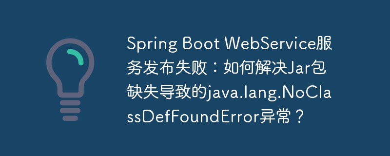 spring boot webservice服务发布失败:如何解决jar包缺失导致的java.lang.noclassdeffounderror异常?
