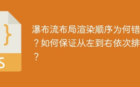 瀑布流布局渲染顺序为何错乱？如何保证从左到右依次排列？