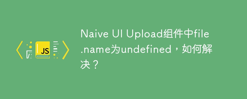 naive ui upload组件中file.name为undefined,如何解决?
