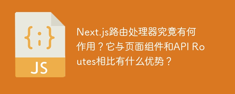 Next.js路由处理器究竟有何作用？它与页面组件和API Routes相比有什么优势？