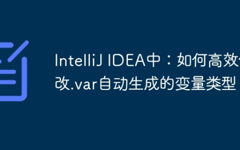 IntelliJ IDEA中：如何高效修改.var自动生成的变量类型？
