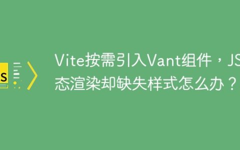 Vite按需引入Vant组件，JS动态渲染却缺失样式怎么办？