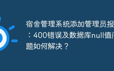 宿舍管理系统添加管理员报错：400错误及数据库null值问题如何解决？