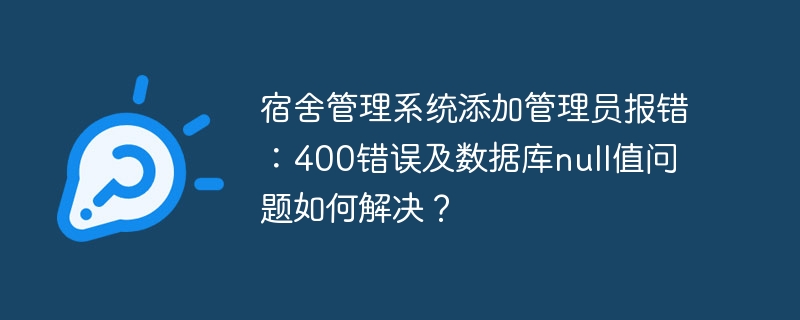 宿舍管理系统添加管理员报错:400错误及数据库null值问题如何解决?