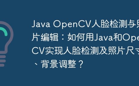 Java OpenCV人脸检测与照片编辑：如何用Java和OpenCV实现人脸检测及照片尺寸、背景调整？
