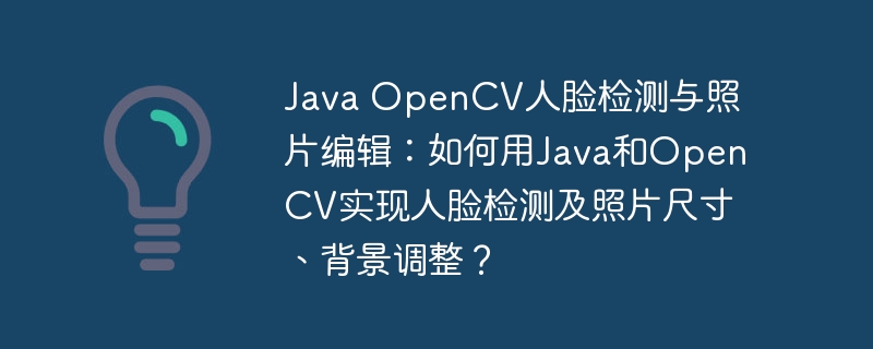 java opencv人脸检测与照片编辑:如何用java和opencv实现人脸检测及照片尺寸、背景调整?