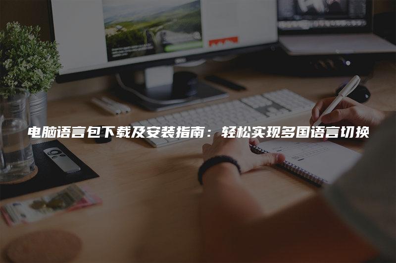 电脑语言包下载及安装指南:轻松实现多国语言切换