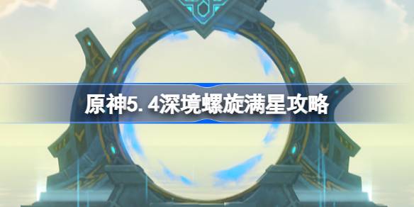原神5.4深境螺旋满星攻略-原神5.4深渊怎么打