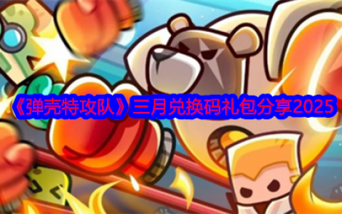 《弹壳特攻队》三月兑换码礼包分享2025