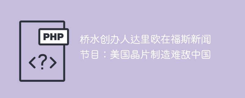 桥水创办人达里欧在福斯新闻节目:美国晶片制造难敌中国