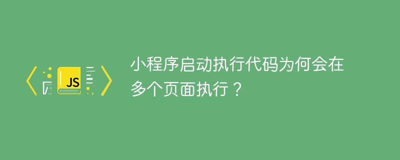 小程序启动执行代码为何会在多个页面执行?