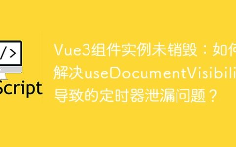 Vue3组件实例未销毁：如何解决useDocumentVisibility导致的定时器泄漏问题？
