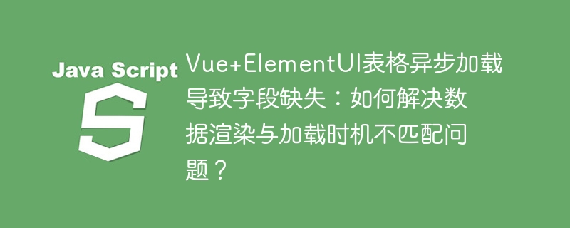 vue+elementui表格异步加载导致字段缺失：如何解决数据渲染与加载时机不匹配问题？