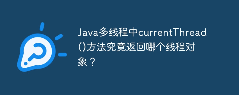 java多线程中currentthread()方法究竟返回哪个线程对象?