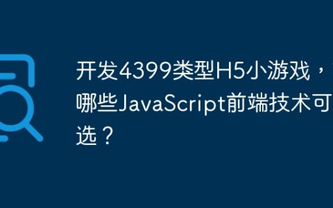 开发4399类型H5小游戏，有哪些JavaScript前端技术可选？