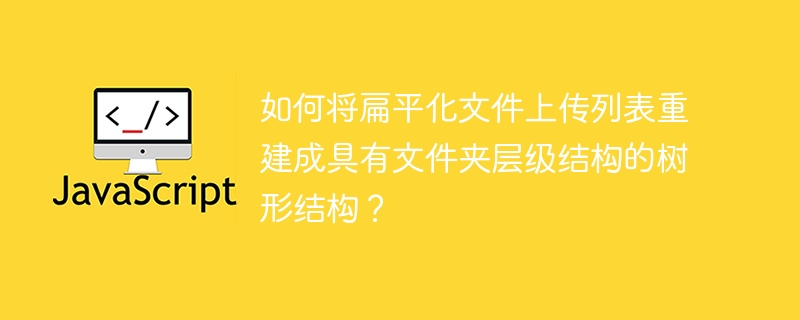 如何将扁平化文件上传列表重建成具有文件夹层级结构的树形结构?
