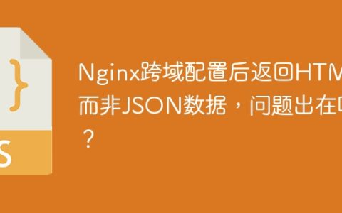 Nginx跨域配置后返回HTML而非JSON数据，问题出在哪？