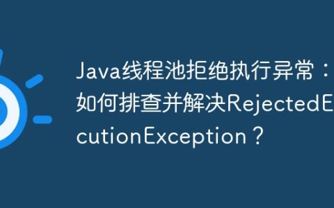Java线程池拒绝执行异常：如何排查并解决RejectedExecutionException？