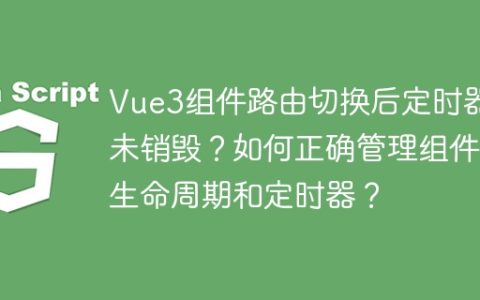 Vue3组件路由切换后定时器未销毁？如何正确管理组件生命周期和定时器？