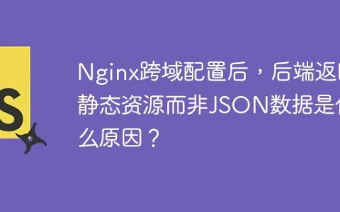 Nginx跨域配置后，后端返回静态资源而非JSON数据是什么原因？