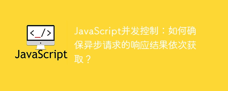 JavaScript并发控制:如何确保异步请求的响应结果依次获取?