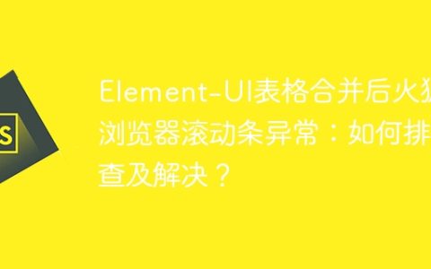 Element-UI表格合并后火狐浏览器滚动条异常：如何排查及解决？