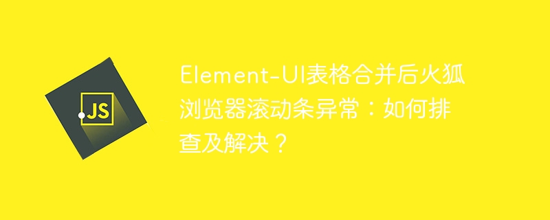 element-ui表格合并后火狐浏览器滚动条异常:如何排查及解决?