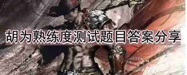 永劫无间胡为熟练度测试如何完成全-胡为熟练度测试题目答案分享