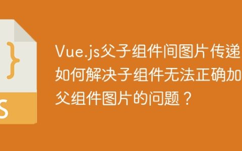Vue.js父子组件间图片传递：如何解决子组件无法正确加载父组件图片的问题？