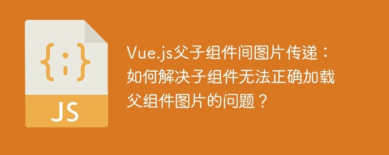 vue.js父子组件间图片传递:如何解决子组件无法正确加载父组件图片的问题?