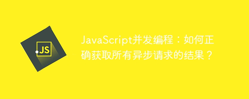 javascript并发编程:如何正确获取所有异步请求的结果?