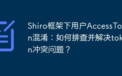 Shiro框架下用户AccessToken混淆：如何排查并解决token冲突问题？
