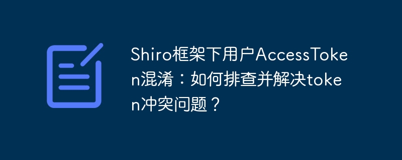 shiro框架下用户accesstoken混淆:如何排查并解决token冲突问题?