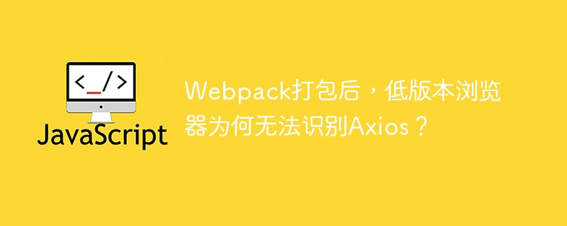 webpack打包后,低版本浏览器为何无法识别axios?