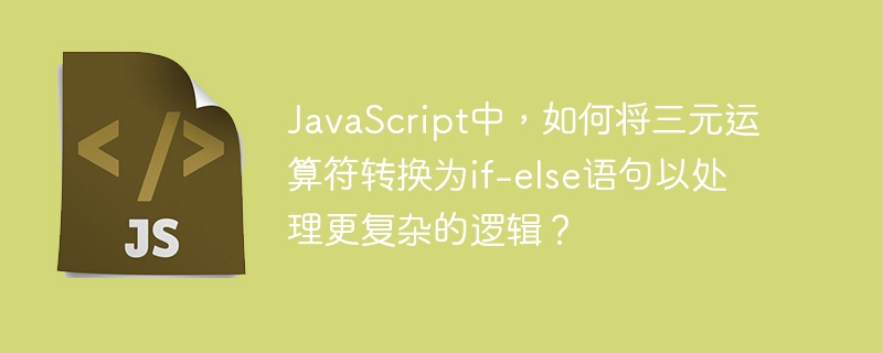 javascript中,如何将三元运算符转换为if-else语句以处理更复杂的逻辑?